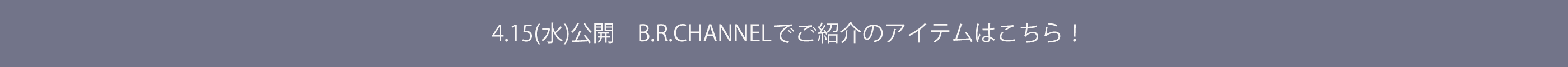 4.15(水)公開 B.R.CHANNELでご紹介のアイテムはこちら！